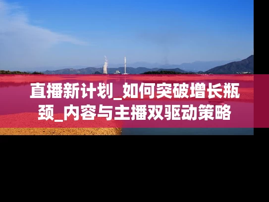 直播新计划_如何突破增长瓶颈_内容与主播双驱动策略