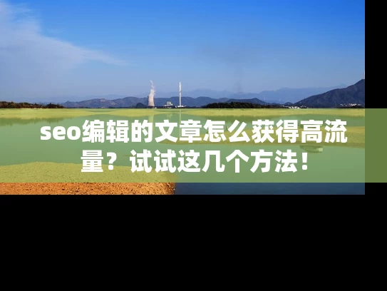 seo编辑的文章怎么获得高流量？试试这几个方法！