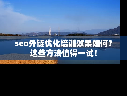 seo外链优化培训效果如何？这些方法值得一试！