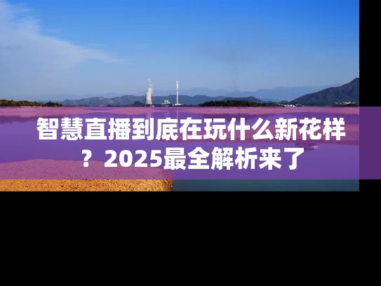 智慧直播到底在玩什么新花样？2025最全解析来了