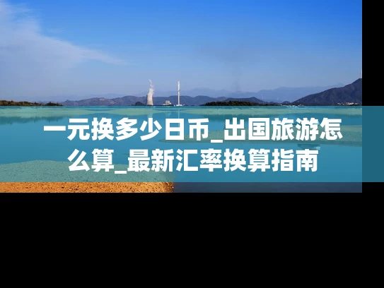 一元换多少日币_出国旅游怎么算_最新汇率换算指南