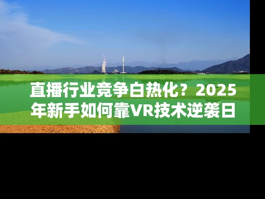 直播行业竞争白热化？2025年新手如何靠VR技术逆袭日赚3000+💰