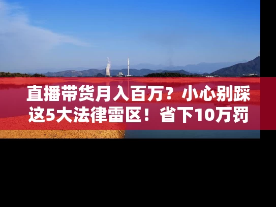 直播带货月入百万？小心别踩这5大法律雷区！省下10万罚款的避坑指南