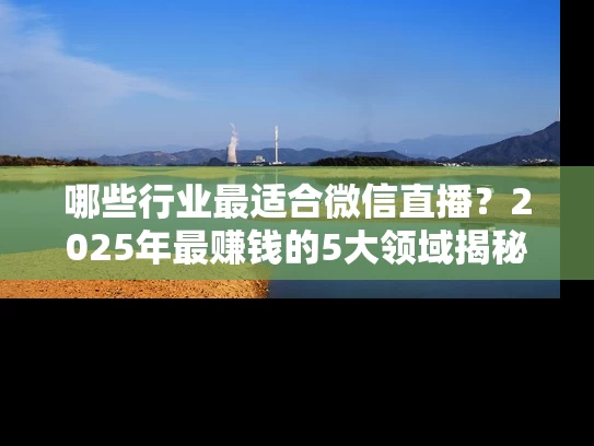 哪些行业最适合微信直播？2025年最赚钱的5大领域揭秘