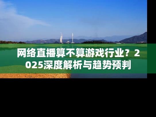网络直播算不算游戏行业？2025深度解析与趋势预判