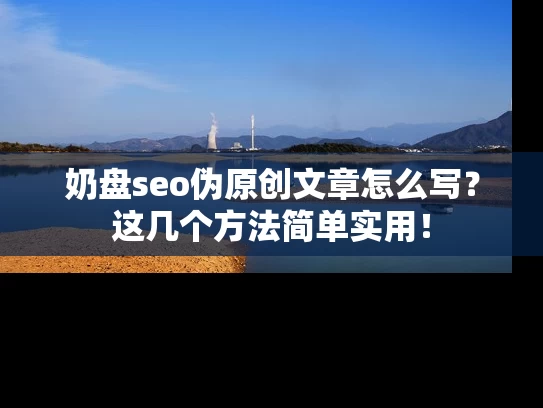 奶盘seo伪原创文章怎么写？这几个方法简单实用！