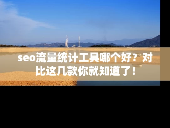 seo流量统计工具哪个好？对比这几款你就知道了！