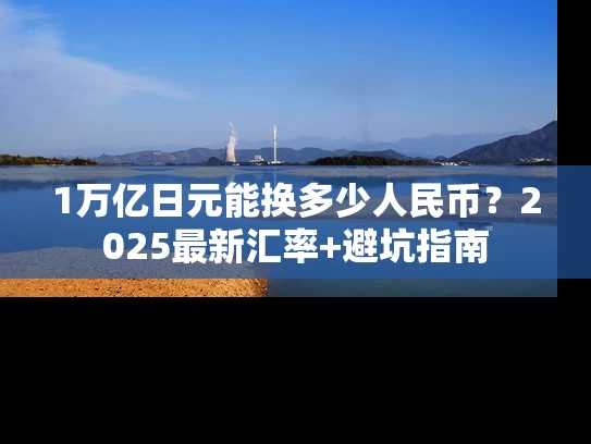 1万亿日元能换多少人民币？2025最新汇率+避坑指南