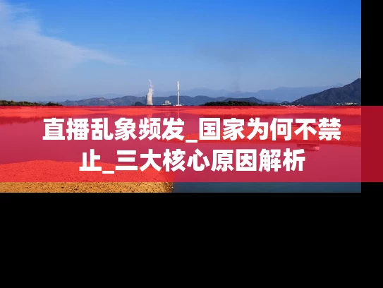 直播乱象频发_国家为何不禁止_三大核心原因解析