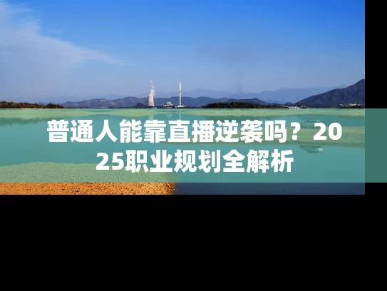 普通人能靠直播逆袭吗？2025职业规划全解析