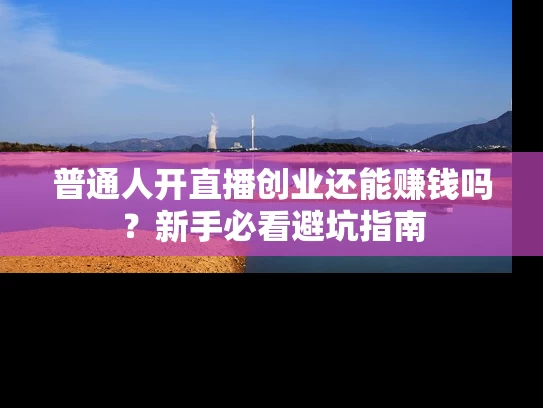 普通人开直播创业还能赚钱吗？新手必看避坑指南