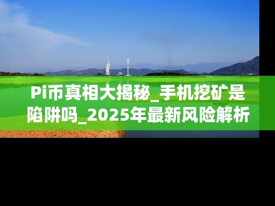 Pi币真相大揭秘_手机挖矿是陷阱吗_2025年最新风险解析