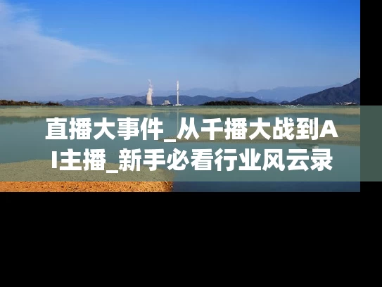 直播大事件_从千播大战到AI主播_新手必看行业风云录