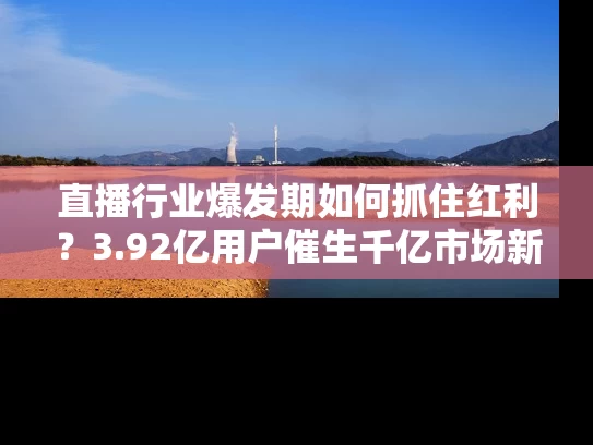 直播行业爆发期如何抓住红利？3.92亿用户催生千亿市场新玩法