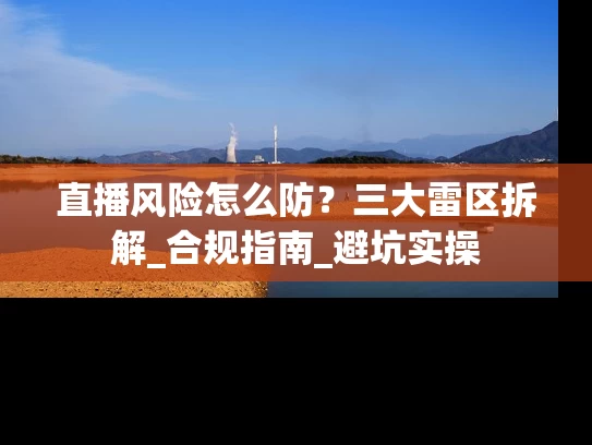 直播风险怎么防？三大雷区拆解_合规指南_避坑实操