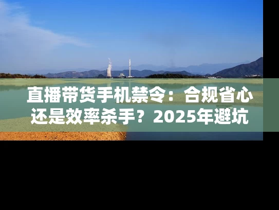 直播带货手机禁令：合规省心还是效率杀手？2025年避坑指南