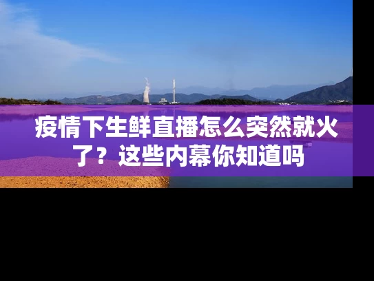 疫情下生鲜直播怎么突然就火了？这些内幕你知道吗