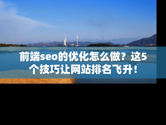 前端seo的优化怎么做？这5个技巧让网站排名飞升！