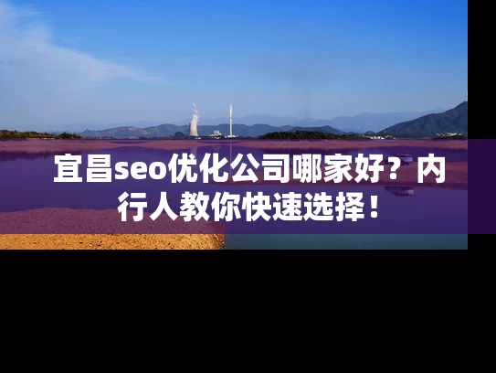 宜昌seo优化公司哪家好？内行人教你快速选择！