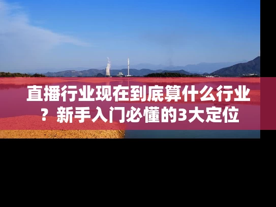 直播行业现在到底算什么行业？新手入门必懂的3大定位