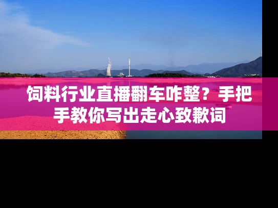 饲料行业直播翻车咋整？手把手教你写出走心致歉词