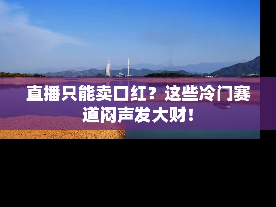 直播只能卖口红？这些冷门赛道闷声发大财！
