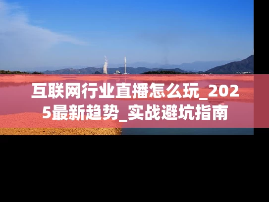 互联网行业直播怎么玩_2025最新趋势_实战避坑指南