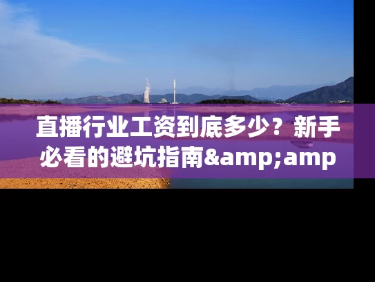 直播行业工资到底多少？新手必看的避坑指南&amp;涨薪秘籍