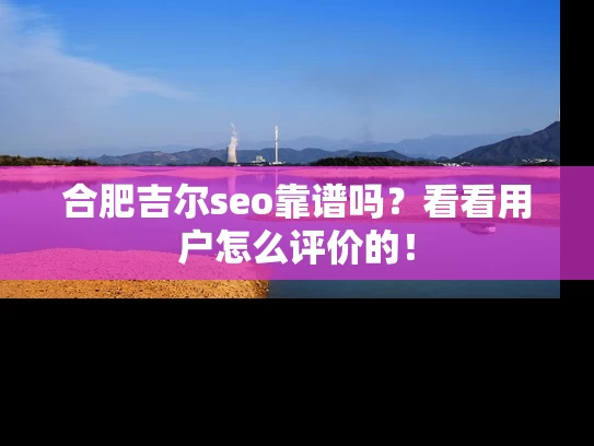 合肥吉尔seo靠谱吗？看看用户怎么评价的！