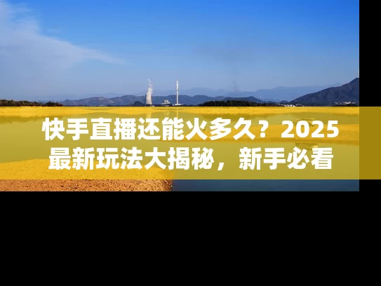 快手直播还能火多久？2025最新玩法大揭秘，新手必看
