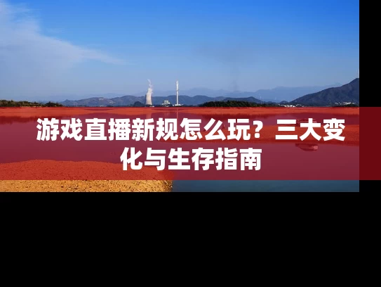 游戏直播新规怎么玩？三大变化与生存指南