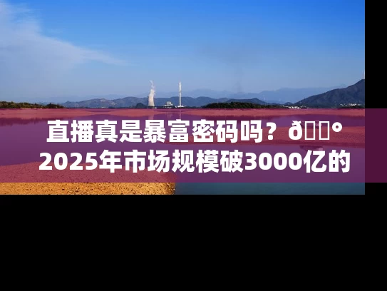 直播真是暴富密码吗？💰2025年市场规模破3000亿的财富真相