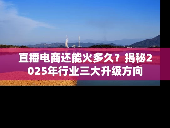 直播电商还能火多久？揭秘2025年行业三大升级方向