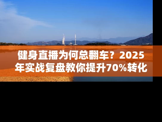 健身直播为何总翻车？2025年实战复盘教你提升70%转化率