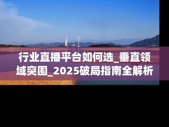 行业直播平台如何选_垂直领域突围_2025破局指南全解析