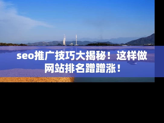 seo推广技巧大揭秘！这样做网站排名蹭蹭涨！