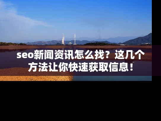 seo新闻资讯怎么找？这几个方法让你快速获取信息！
