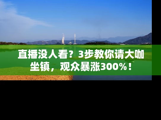 直播没人看？3步教你请大咖坐镇，观众暴涨300%！