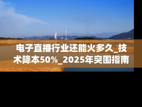 电子直播行业还能火多久_技术降本50%_2025年突围指南