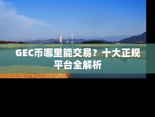 GEC币哪里能交易？十大正规平台全解析