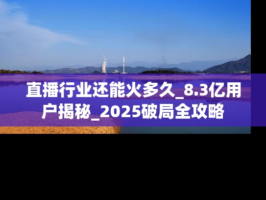 直播行业还能火多久_8.3亿用户揭秘_2025破局全攻略
