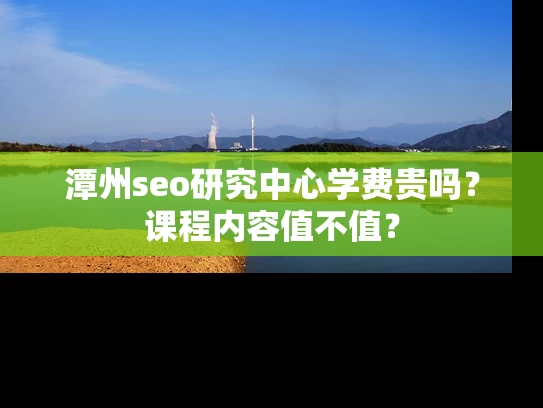 潭州seo研究中心学费贵吗？课程内容值不值？