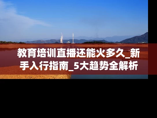 教育培训直播还能火多久_新手入行指南_5大趋势全解析