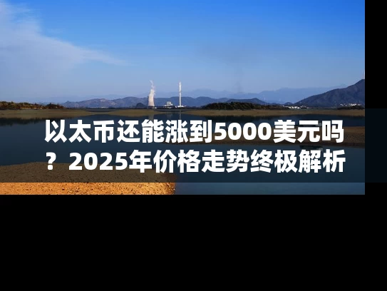 以太币还能涨到5000美元吗？2025年价格走势终极解析
