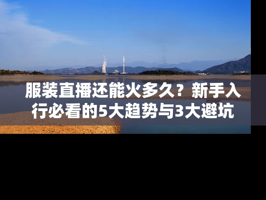 服装直播还能火多久？新手入行必看的5大趋势与3大避坑指南