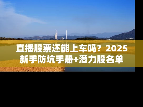 直播股票还能上车吗？2025新手防坑手册+潜力股名单