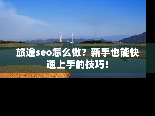 旅途seo怎么做？新手也能快速上手的技巧！