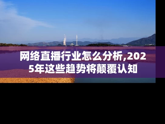 网络直播行业怎么分析,2025年这些趋势将颠覆认知