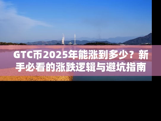 GTC币2025年能涨到多少？新手必看的涨跌逻辑与避坑指南