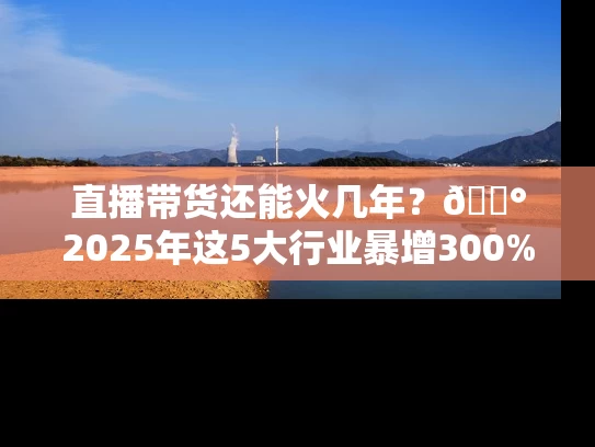 直播带货还能火几年？💰2025年这5大行业暴增300%的搞钱秘籍